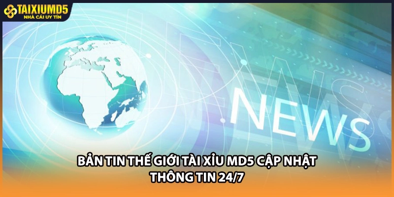 Bản tin thế giới Tài xỉu MD5 cập nhật thông tin 24/7