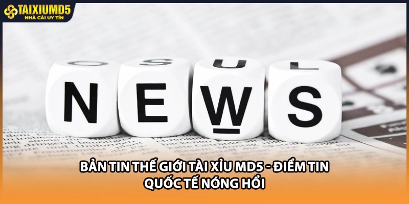 Bản Tin Thế Giới Tài Xỉu MD5 - Điểm Tin Quốc Tế Nóng Hổi