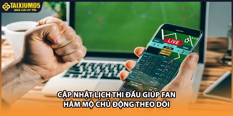 Cập nhật lịch thi đấu giúp fan hâm mộ chủ động theo dõi