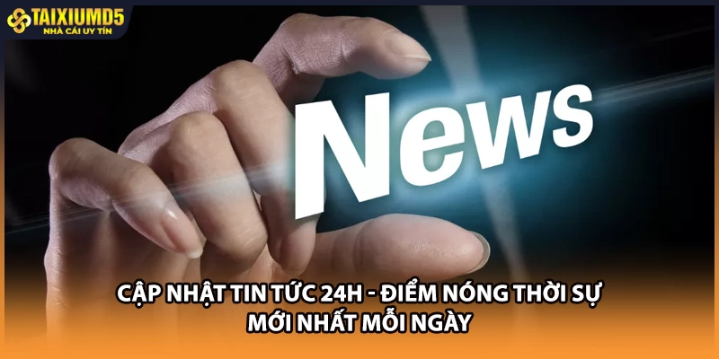 Cập Nhật Tin Tức 24H - Điểm Nóng Thời Sự Mới Nhất Mỗi Ngày