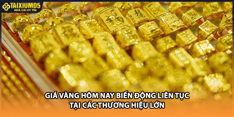 Giá vàng hôm nay biến động liên tục tại các thương hiệu lớn